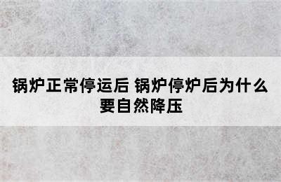 锅炉正常停运后 锅炉停炉后为什么要自然降压